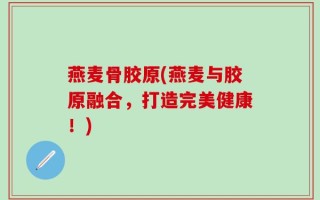 燕麦骨胶原(燕麦与胶原融合，打造完美健康！)