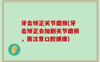 牙齿矫正关节磨损(牙齿矫正会加剧关节磨损，需注意口腔健康)