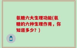 氨糖六大生理功能(氨糖的六种生理作用，你知道多少？)