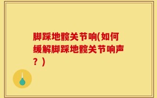 脚踩地髋关节响(如何缓解脚踩地髋关节响声？)