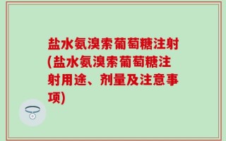 盐水氨溴索葡萄糖注射(盐水氨溴索葡萄糖注射用途、剂量及注意事项)