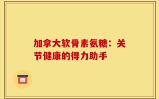 加拿大软骨素氨糖：关节健康的得力助手