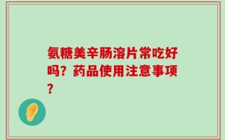 氨糖美辛肠溶片常吃好吗？药品使用注意事项？