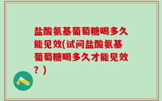 盐酸氨基葡萄糖喝多久能见效(试问盐酸氨基葡萄糖喝多久才能见效？)