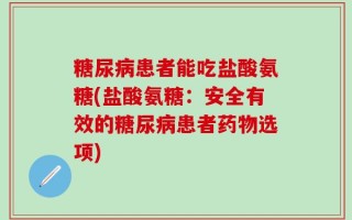 糖尿病患者能吃盐酸氨糖(盐酸氨糖：安全有效的糖尿病患者药物选项)