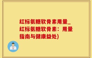 红标氨糖软骨素用量_红标氨糖软骨素：用量指南与健康益处)