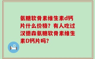 氨糖软骨素维生素d钙片什么价格？有人吃过汉德森氨糖软骨素维生素D钙片吗？