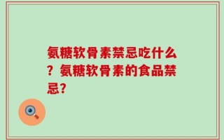 氨糖软骨素禁忌吃什么？氨糖软骨素的食品禁忌？