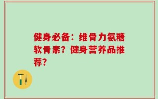 健身必备：维骨力氨糖软骨素？健身营养品推荐？