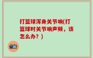 打篮球浑身关节响(打篮球时关节响声频，该怎么办？)