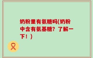 奶粉里有氨糖吗(奶粉中含有氨基糖？了解一下！)
