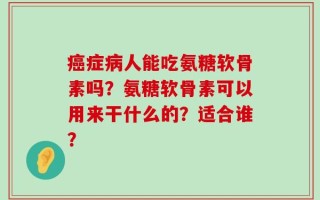 癌症病人能吃氨糖软骨素吗？氨糖软骨素可以用来干什么的？适合谁？