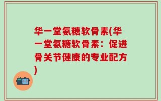 华一堂氨糖软骨素(华一堂氨糖软骨素：促进骨关节健康的专业配方)