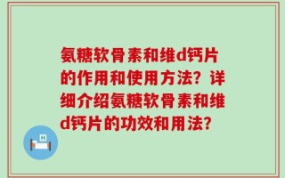 氨糖软骨素和维d钙片的作用和使用方法？详细介绍氨糖软骨素和维d钙片的功效和用法？