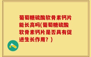 葡萄糖硫酸软骨素钙片能长高吗(葡萄糖硫酸软骨素钙片是否具有促进生长作用？)