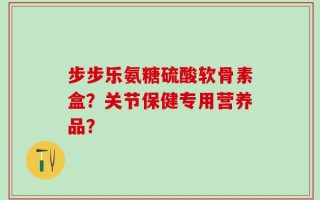 步步乐氨糖硫酸软骨素盒？关节保健专用营养品？