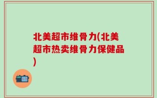 北美超市维骨力(北美超市热卖维骨力保健品)