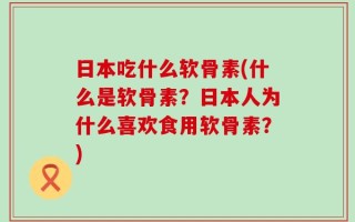 日本吃什么软骨素(什么是软骨素？日本人为什么喜欢食用软骨素？)