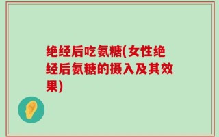 绝经后吃氨糖(女性绝经后氨糖的摄入及其效果)