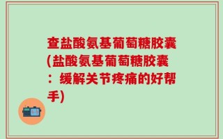 查盐酸氨基葡萄糖胶囊(盐酸氨基葡萄糖胶囊：缓解关节疼痛的好帮手)