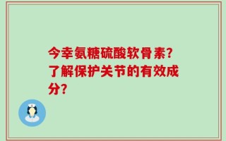 今幸氨糖硫酸软骨素？了解保护关节的有效成分？