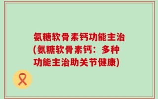 氨糖软骨素钙功能主治(氨糖软骨素钙：多种功能主治助关节健康)