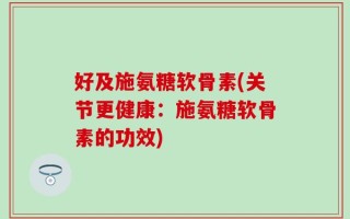 好及施氨糖软骨素(关节更健康：施氨糖软骨素的功效)