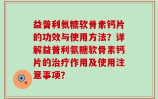 益普利氨糖软骨素钙片的功效与使用方法？详解益普利氨糖软骨素钙片的治疗作用及使用注意事项？