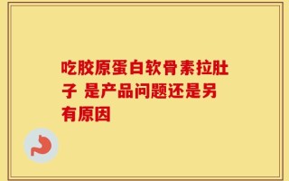 吃胶原蛋白软骨素拉肚子 是产品问题还是另有原因