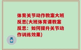 体育关节动作教案大班反思(大班体育课教案反思：如何提升关节动作训练效果)
