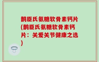 鹊臣氏氨糖软骨素钙片(鹊臣氏氨糖软骨素钙片：关爱关节健康之选)