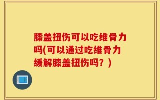 膝盖扭伤可以吃维骨力吗(可以通过吃维骨力缓解膝盖扭伤吗？)