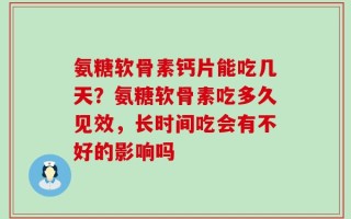 氨糖软骨素钙片能吃几天？氨糖软骨素吃多久见效，长时间吃会有不好的影响吗