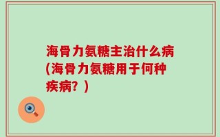 海骨力氨糖主治什么病(海骨力氨糖用于何种疾病？)