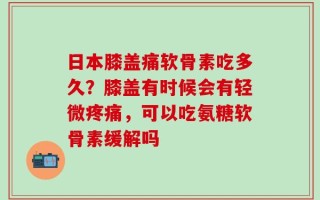 日本膝盖痛软骨素吃多久？膝盖有时候会有轻微疼痛，可以吃氨糖软骨素缓解吗
