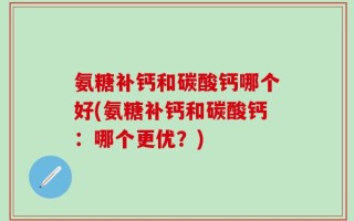 氨糖补钙和碳酸钙哪个好(氨糖补钙和碳酸钙：哪个更优？)