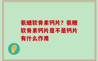 氨螗软骨素钙片？氨糖软骨素钙片是不是钙片有什么作用