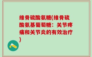 维骨硫酸氨糖(维骨硫酸氨基葡萄糖：关节疼痛和关节炎的有效治疗)