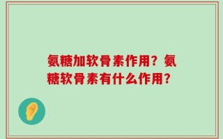 氨糖加软骨素作用？氨糖软骨素有什么作用？