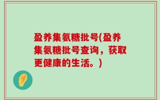 盈养集氨糖批号(盈养集氨糖批号查询，获取更健康的生活。)