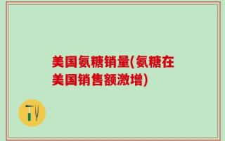 美国氨糖销量(氨糖在美国销售额激增)