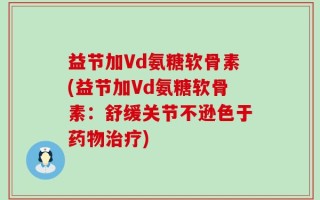 益节加Vd氨糖软骨素(益节加Vd氨糖软骨素：舒缓关节不逊色于药物治疗)