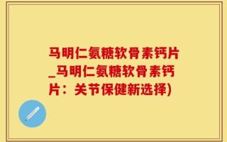 马明仁氨糖软骨素钙片_马明仁氨糖软骨素钙片：关节保健新选择)