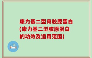 康力基二型骨胶原蛋白(康力基二型胶原蛋白的功效及适用范围)