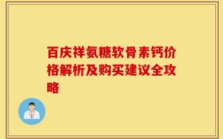 百庆祥氨糖软骨素钙价格解析及购买建议全攻略