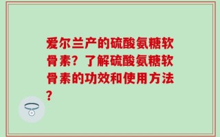 爱尔兰产的硫酸氨糖软骨素？了解硫酸氨糖软骨素的功效和使用方法？