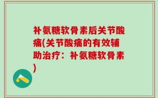 补氨糖软骨素后关节酸痛(关节酸痛的有效辅助治疗：补氨糖软骨素)