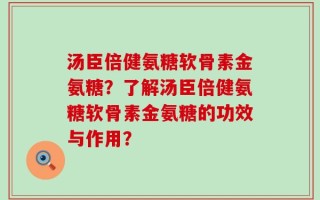 汤臣倍健氨糖软骨素金氨糖？了解汤臣倍健氨糖软骨素金氨糖的功效与作用？