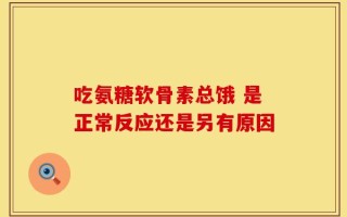 吃氨糖软骨素总饿 是正常反应还是另有原因