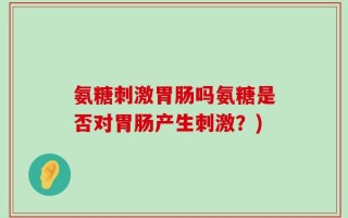 氨糖刺激胃肠吗氨糖是否对胃肠产生刺激？)
